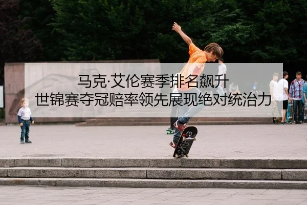 马克·艾伦赛季排名飙升 世锦赛夺冠赔率领先展现绝对统治力