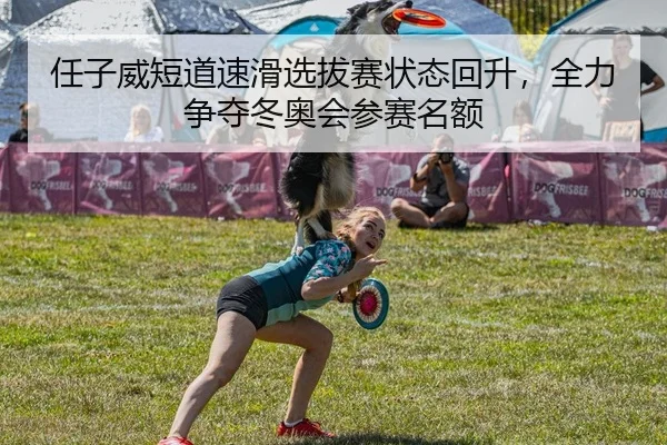 任子威短道速滑选拔赛状态回升，全力争夺冬奥会参赛名额